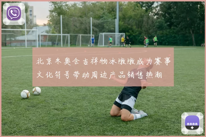 北京冬奥会吉祥物冰墩墩成为赛事文化符号带动周边产品销售热潮