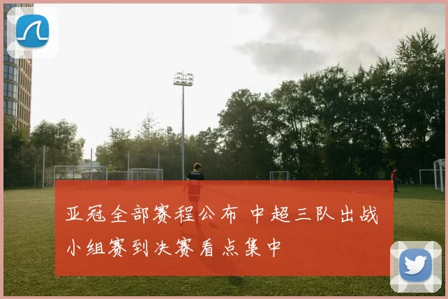 亚冠全部赛程公布 中超三队出战 小组赛到决赛看点集中
