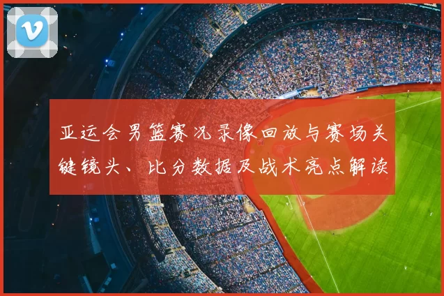 亚运会男篮赛况录像回放与赛场关键镜头、比分数据及战术亮点解读