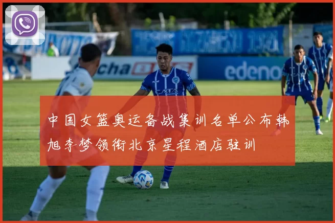 中国女篮奥运备战集训名单公布韩旭李梦领衔北京星程酒店驻训