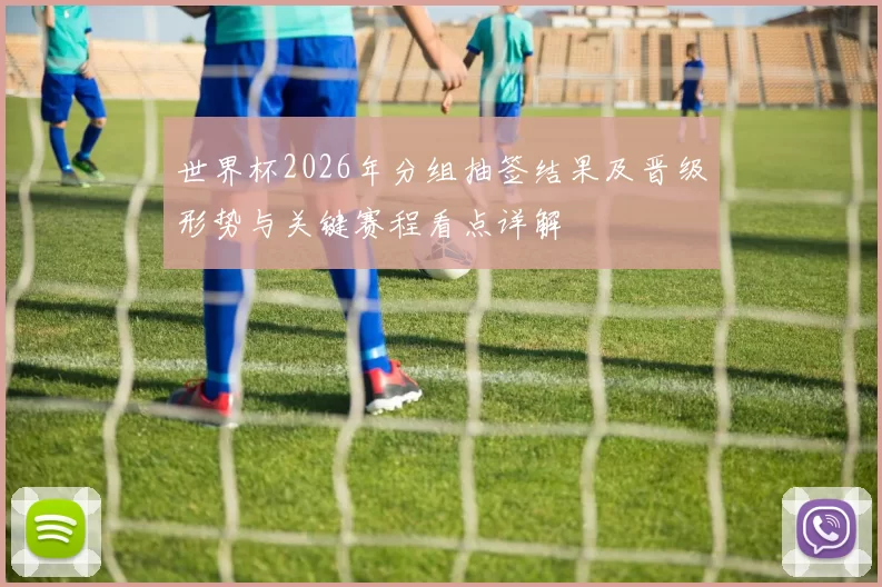 世界杯2026年分组抽签结果及晋级形势与关键赛程看点详解