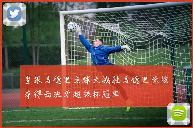 皇家马德里点球大战胜马德里竞技夺得西班牙超级杯冠军