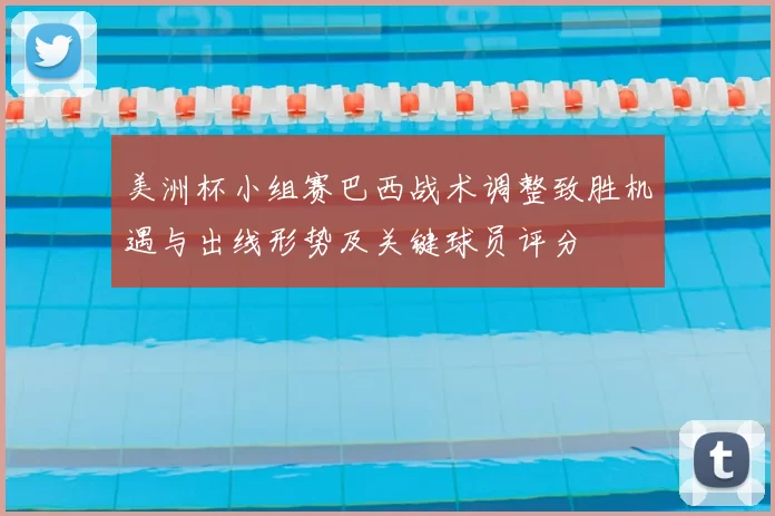 美洲杯小组赛巴西战术调整致胜机遇与出线形势及关键球员评分