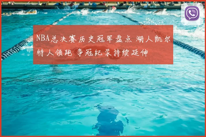 NBA总决赛历史冠军盘点 湖人凯尔特人领跑 争冠纪录持续延伸