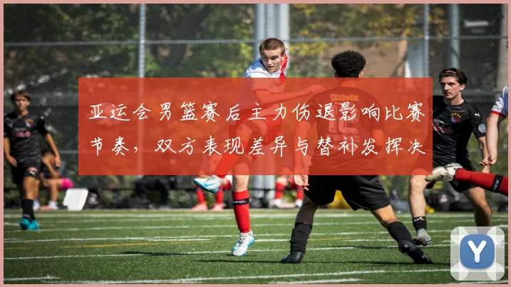 亚运会男篮赛后主力伤退影响比赛节奏,双方表现差异与替补发挥决定胜负