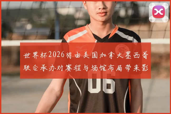 世界杯2026将由美国加拿大墨西哥联合承办对赛程与场馆布局带来影响
