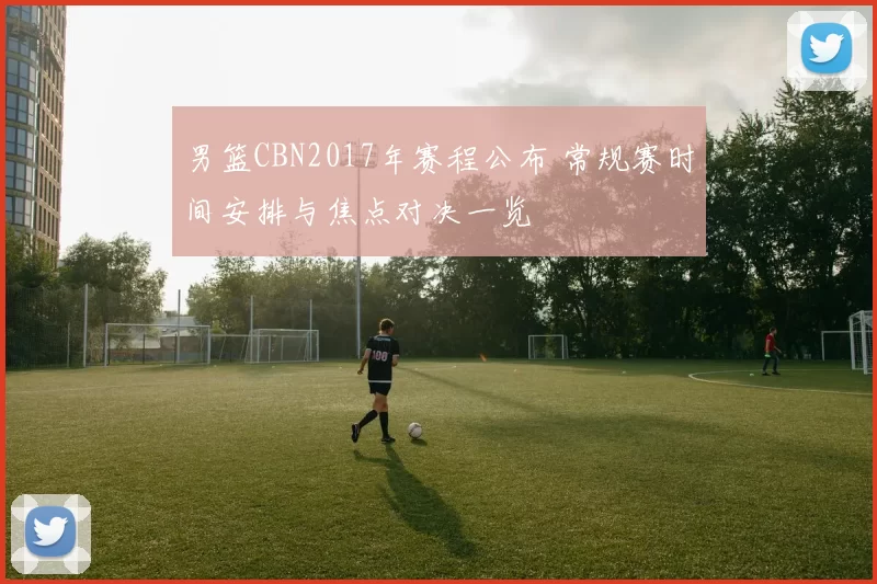 男篮CBN2017年赛程公布 常规赛时间安排与焦点对决一览