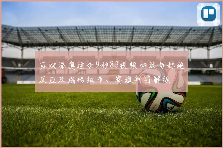 苏炳添奥运会9秒83视频回放与起跑反应及成绩细节、赛道判罚解读