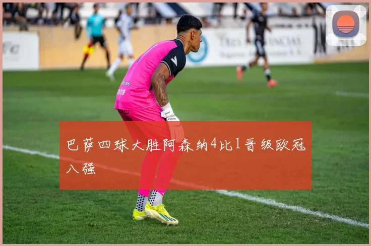 巴萨四球大胜阿森纳4比1晋级欧冠八强