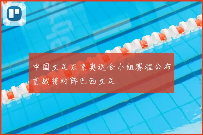 中国女足东京奥运会小组赛程公布首战将对阵巴西女足