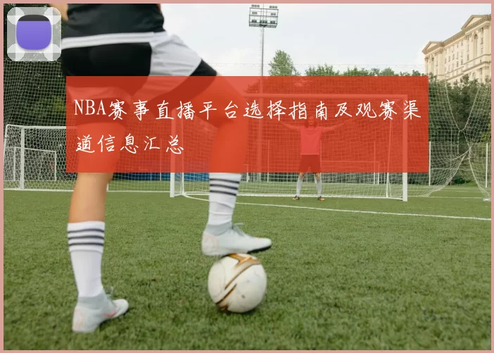 NBA赛事直播平台选择指南及观赛渠道信息汇总