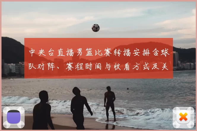 中央台直播男篮比赛转播安排含球队对阵、赛程时间与收看方式及关键看点