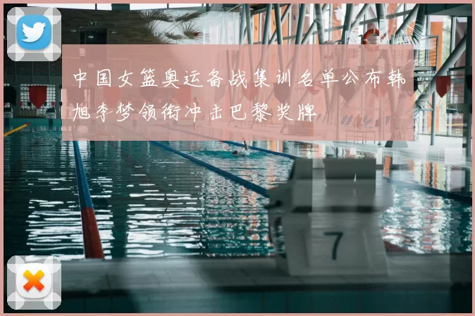 中国女篮奥运备战集训名单公布韩旭李梦领衔冲击巴黎奖牌