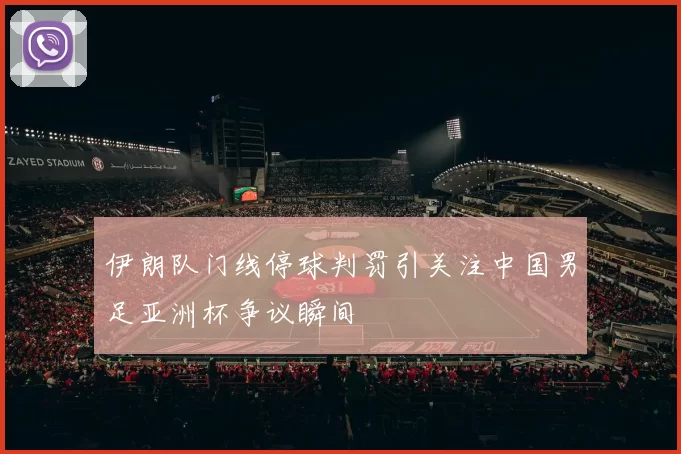 伊朗队门线停球判罚引关注中国男足亚洲杯争议瞬间