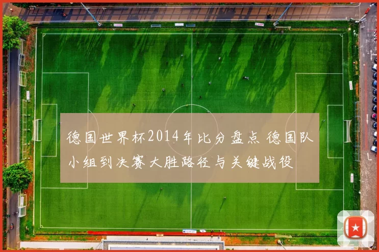 德国世界杯2014年比分盘点 德国队小组到决赛大胜路径与关键战役