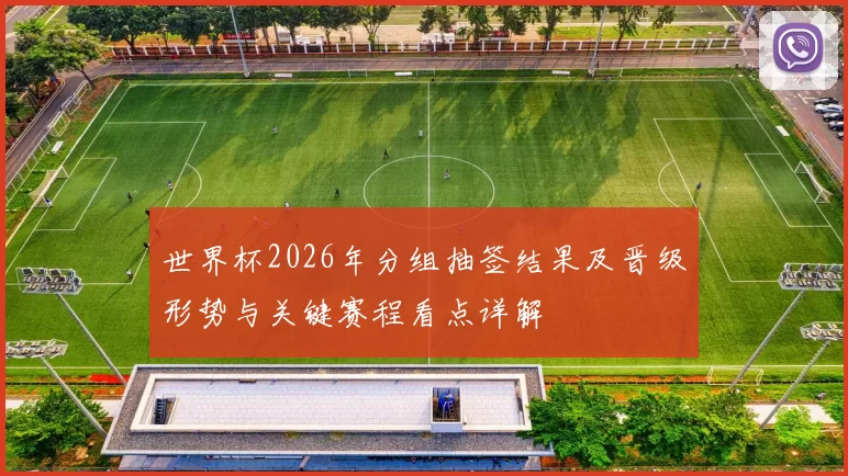 世界杯2026年分组抽签结果及晋级形势与关键赛程看点详解