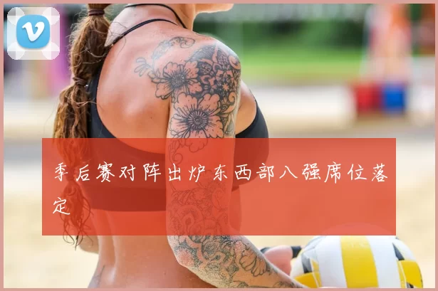 季后赛对阵出炉东西部八强席位落定