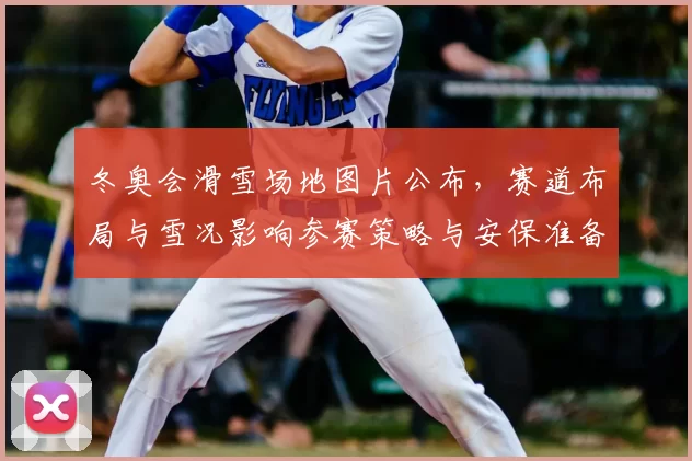 冬奥会滑雪场地图片公布,赛道布局与雪况影响参赛策略与安保准备