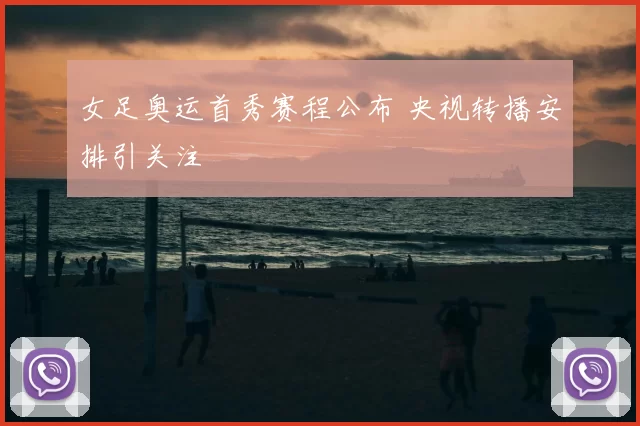 女足奥运首秀赛程公布 央视转播安排引关注