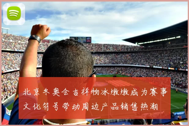 北京冬奥会吉祥物冰墩墩成为赛事文化符号带动周边产品销售热潮