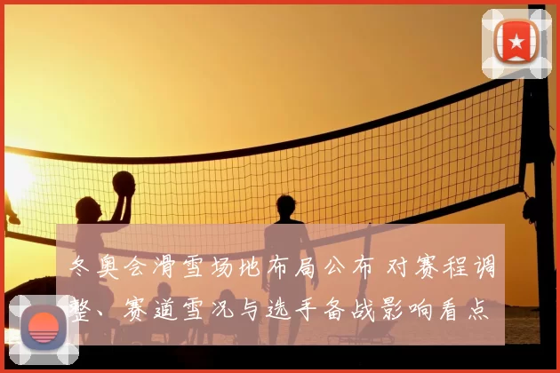 冬奥会滑雪场地布局公布 对赛程调整、赛道雪况与选手备战影响看点