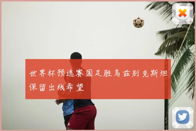 世界杯预选赛国足胜乌兹别克斯坦保留出线希望