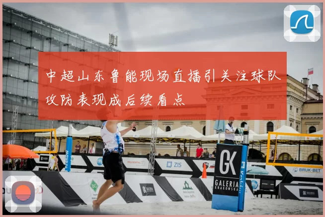 中超山东鲁能现场直播引关注球队攻防表现成后续看点