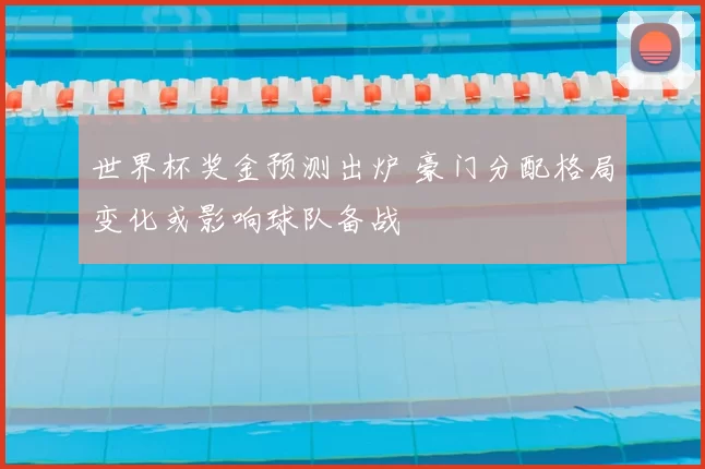 世界杯奖金预测出炉 豪门分配格局变化或影响球队备战