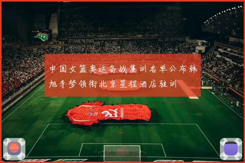 中国女篮奥运备战集训名单公布韩旭李梦领衔北京星程酒店驻训