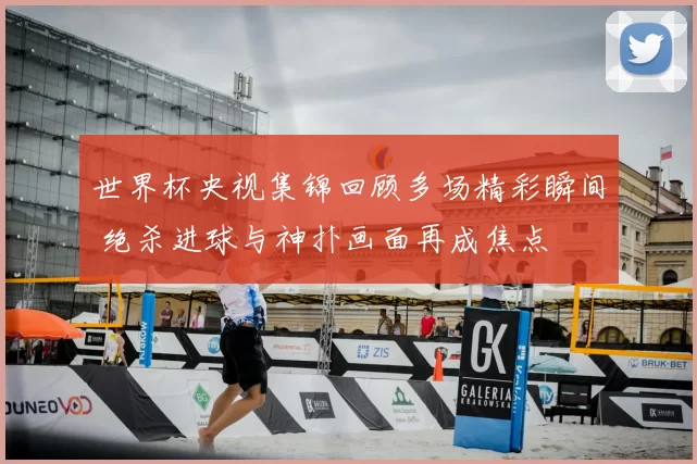 世界杯央视集锦回顾多场精彩瞬间 绝杀进球与神扑画面再成焦点