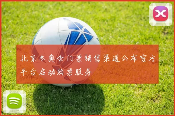 北京冬奥会门票销售渠道公布官方平台启动购票服务