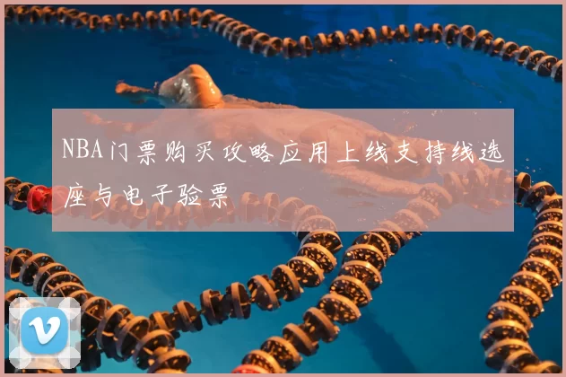 NBA门票购买攻略应用上线支持线选座与电子验票