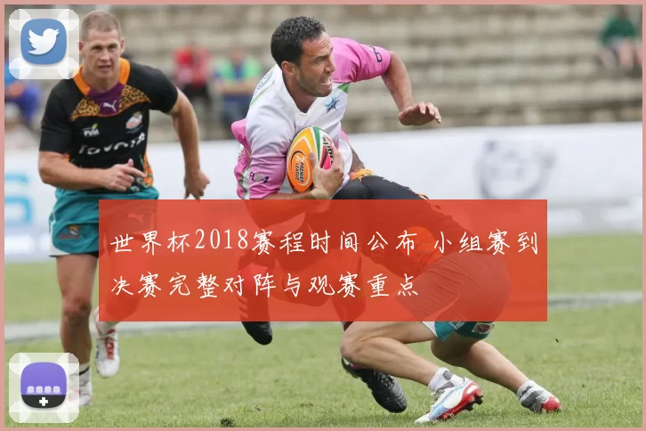 世界杯2018赛程时间公布 小组赛到决赛完整对阵与观赛重点