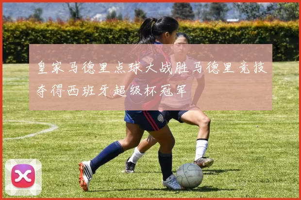 皇家马德里点球大战胜马德里竞技夺得西班牙超级杯冠军