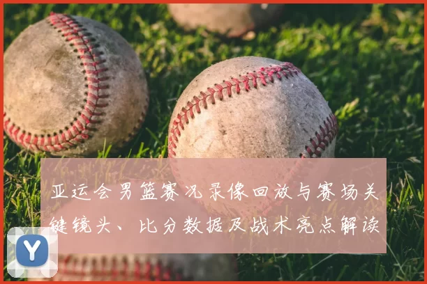 亚运会男篮赛况录像回放与赛场关键镜头、比分数据及战术亮点解读