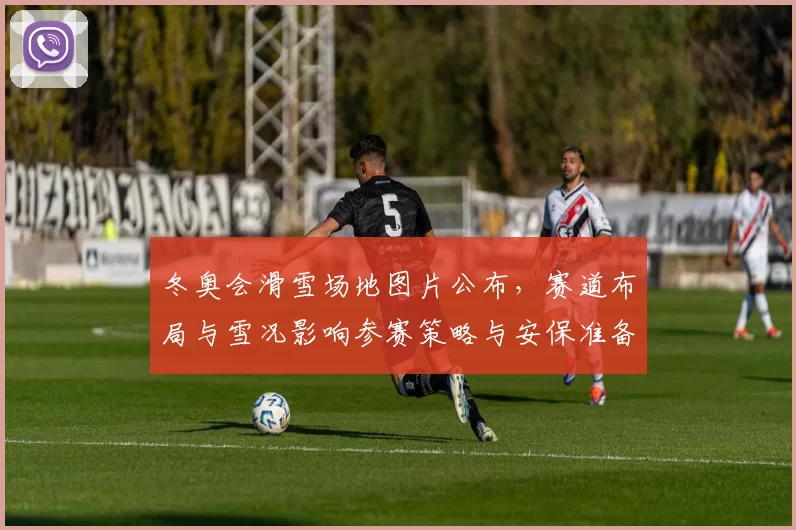 冬奥会滑雪场地图片公布,赛道布局与雪况影响参赛策略与安保准备