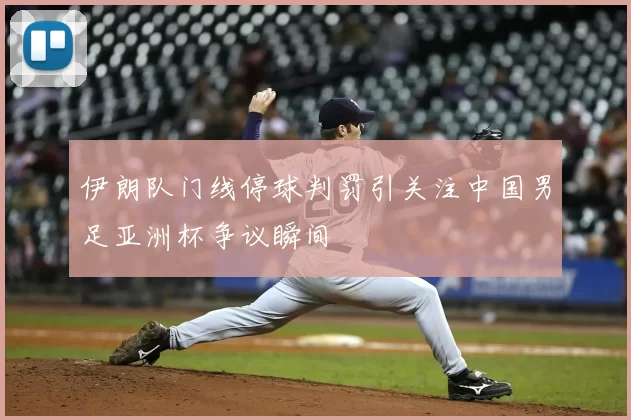 伊朗队门线停球判罚引关注中国男足亚洲杯争议瞬间