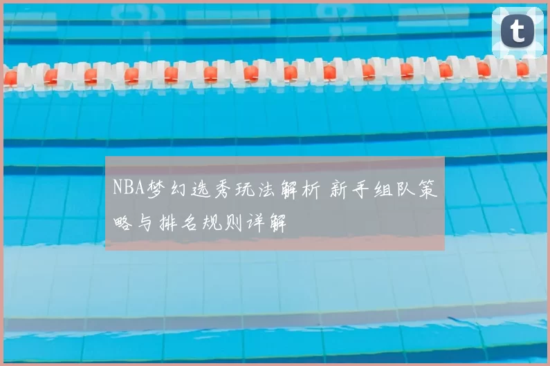 NBA梦幻选秀玩法解析 新手组队策略与排名规则详解