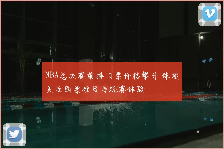 NBA总决赛前排门票价格攀升 球迷关注购票难度与观赛体验