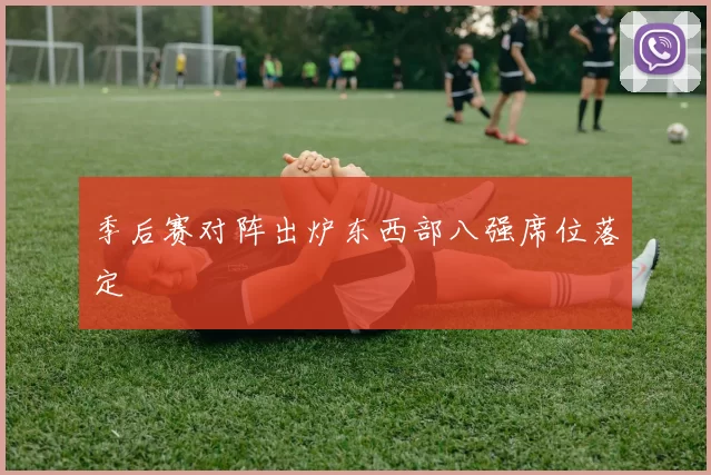 季后赛对阵出炉东西部八强席位落定