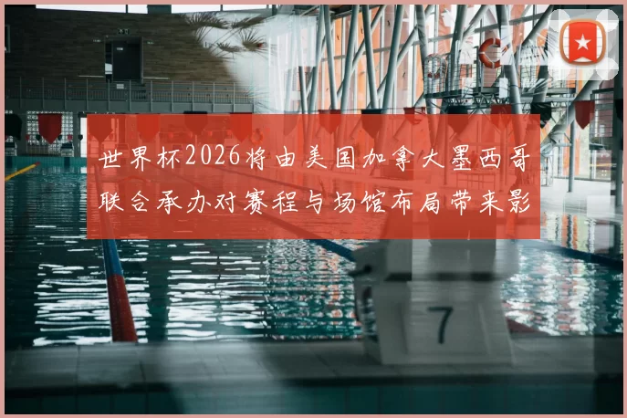 世界杯2026将由美国加拿大墨西哥联合承办对赛程与场馆布局带来影响